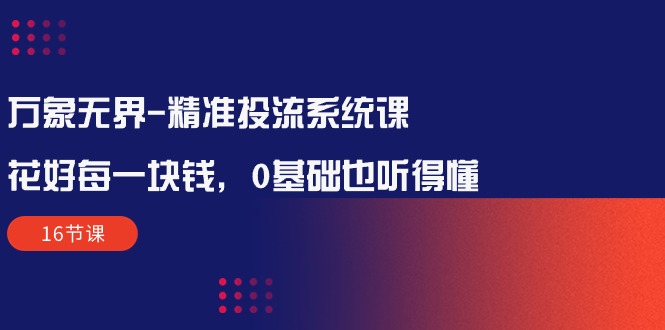 （10184期）万象无界-精准投流系统课：花好 每一块钱，0基础也听得懂（16节课）-木木源码网