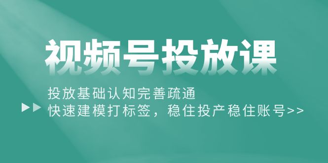 （10205期）视频号投放课：投放基础认知完善疏通，快速建模打标签，稳住投产稳住账号-木木源码网