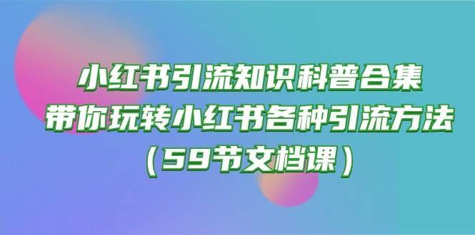 （10223期）小红书引流知识科普合集，带你玩转小红书各种引流方法（59节文档课）-木木源码网