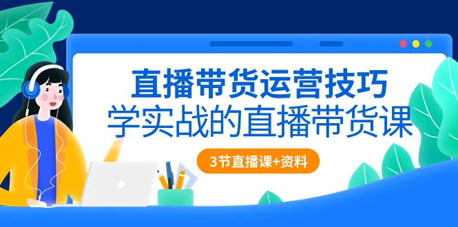 （10229期）直播带货运营技巧，学实战的直播带货课（3节直播课+配套资料）-木木源码网