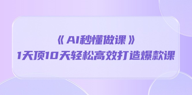 （10262期）《AI秒 懂做课》1天顶10天轻松高效打造爆款课（13节课）-木木源码网