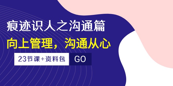 （10275期）痕迹 识人之沟通篇，向上管理，沟通从心（23节课+资料包）-木木源码网