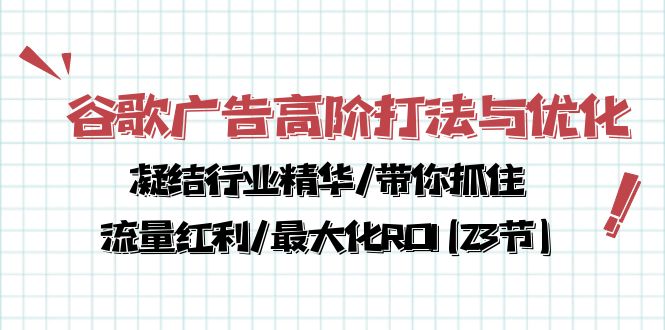 （10287期）谷歌广告高阶打法与优化，凝结行业精华/带你抓住流量红利/最大化ROI(23节)-木木源码网