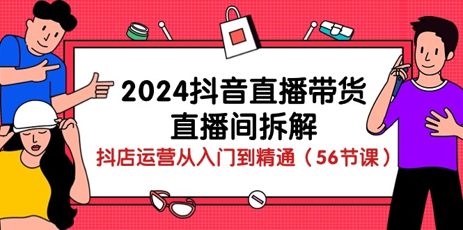 （10288期）2024抖音直播带货-直播间拆解：抖店运营从入门到精通（56节课）-木木源码网