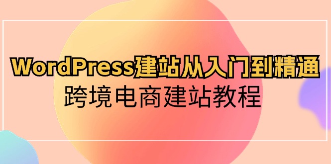 （10313期）WordPress建站从入门到精通，跨境电商建站教程-木木源码网