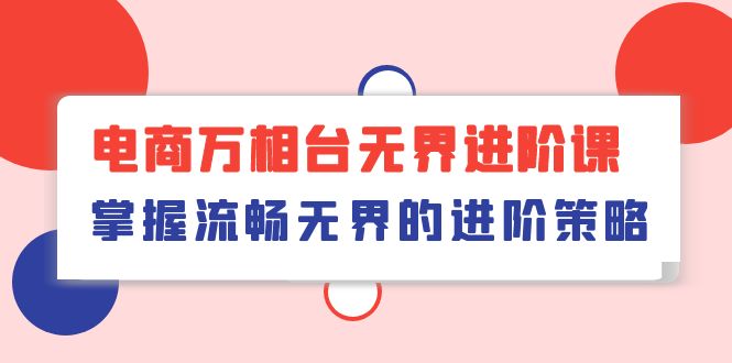 （10315期）电商 万相台无界进阶课，掌握流畅无界的进阶策略（41节课）-木木源码网