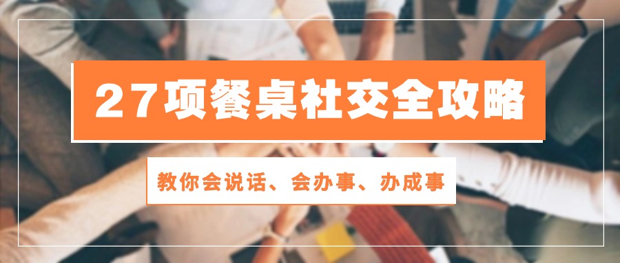 （10343期）27项 餐桌社交全攻略：教你会说话、会办事、办成事（28节课）-木木源码网