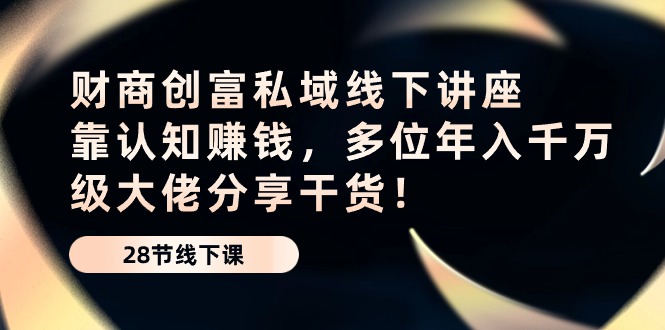 （10360期）财商·创富私域线下讲座：靠认知赚钱，多位年入千万级大佬分享干货！-木木源码网