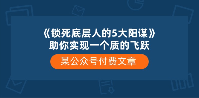 （10362期）某公众号付费文章《锁死底层人的5大阳谋》助你实现一个质的飞跃-木木源码网