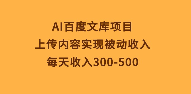 （10419期）AI百度文库项目，上传内容实现被动收入，每天收入300-500-木木源码网