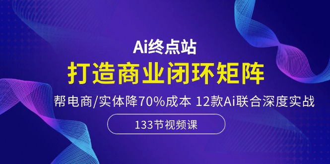 （10428期）Ai终点站，打造商业闭环矩阵，帮电商/实体降70%成本，12款Ai联合深度实战-木木源码网