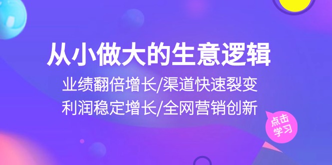 （10438期）从小做大生意逻辑：业绩翻倍增长/渠道快速裂变/利润稳定增长/全网营销创新-木木源码网