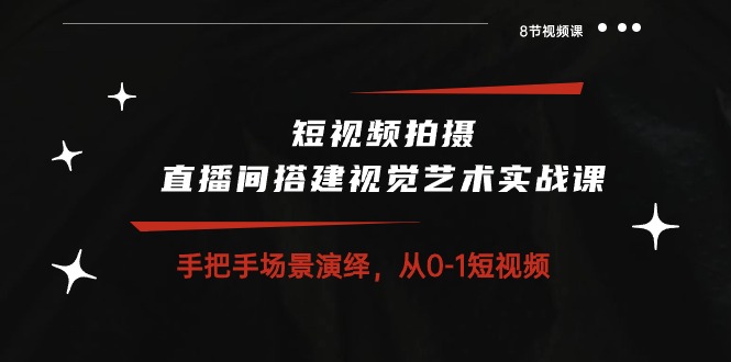 （10505期）短视频拍摄+直播间搭建视觉艺术实战课：手把手场景演绎 从0-1短视频-8节课-木木源码网