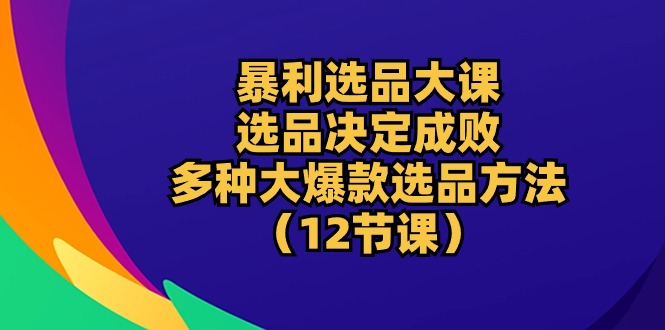 （10521期）暴利 选品大课：选品决定成败，教你多种大爆款选品方法（12节课）-木木源码网