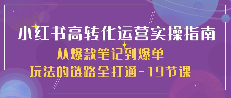 （10530期）小红书-高转化运营 实操指南，从爆款笔记到爆单玩法的链路全打通-19节课-木木源码网