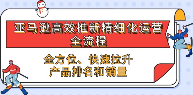 （10554期）亚马逊-高效推新精细化 运营全流程，全方位、快速 拉升产品排名和销量-木木源码网