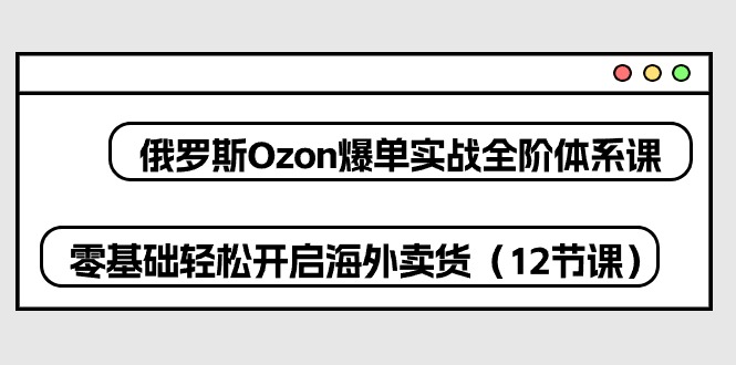 （10555期）俄罗斯 Ozon-爆单实战全阶体系课，零基础轻松开启海外卖货（12节课）-木木源码网