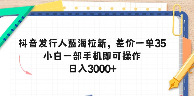 （10557期）抖音发行人蓝海拉新，差价一单35，小白一部手机即可操作，日入3000+-木木源码网