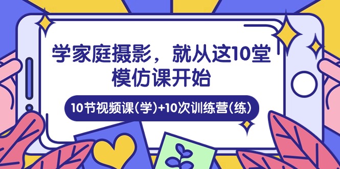 （10582期）学家庭 摄影，就从这10堂模仿课开始 ，10节视频课(学)+10次训练营(练)-木木源码网