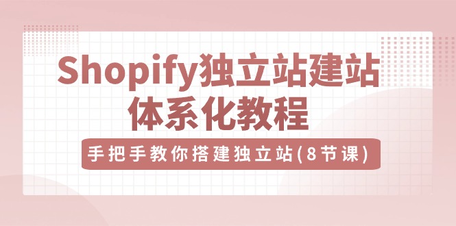 （10584期）Shopify独立站-建站体系化教程，手把手教你搭建独立站（8节视频课）-木木源码网