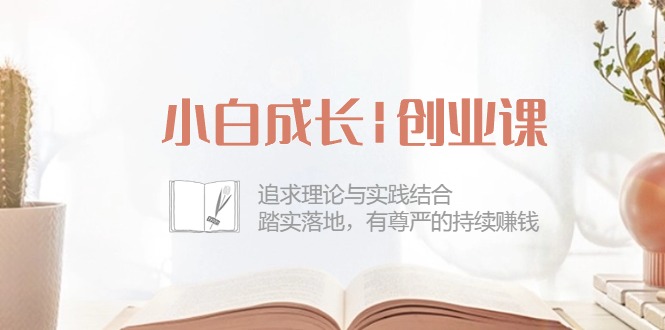 （10603期）小白成长|创业课：追求理论与实践结合，踏实落地，有尊严的持续赚钱-42节-木木源码网