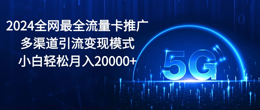 （10608期）2024全网最全流量卡推广多渠道引流变现模式，小白轻松月入20000+-木木源码网