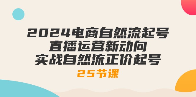 （10609期）2024电商自然流起号，直播运营新动向 实战自然流正价起号-25节课-木木源码网