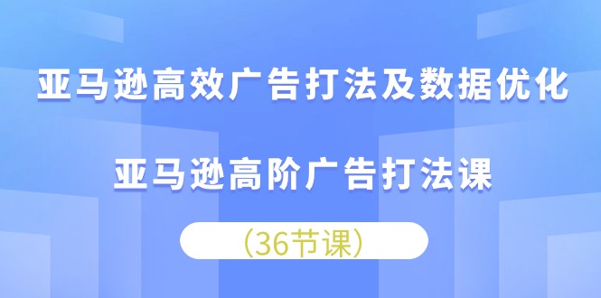 （10649期）亚马逊 高效广告打法及数据优化，亚马逊高阶广告打法课（36节）-木木源码网