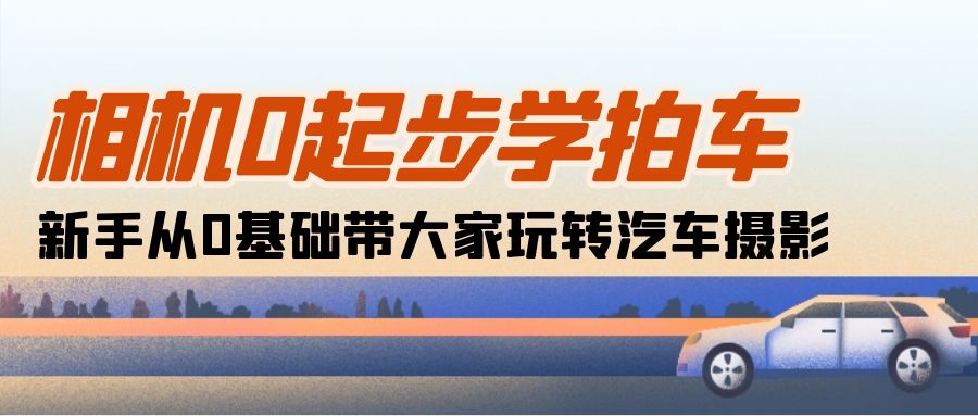 （10657期）相机0起步学拍车：新手从0基础带大家玩转汽车摄影（18节课）-木木源码网