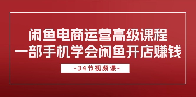 （10686期）闲鱼电商运营高级课程，一部手机学会闲鱼开店赚钱（34节课）-木木源码网