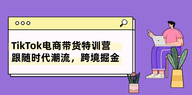 （10730期）TikTok电商带货特训营，跟随时代潮流，跨境掘金（8节课）-木木源码网