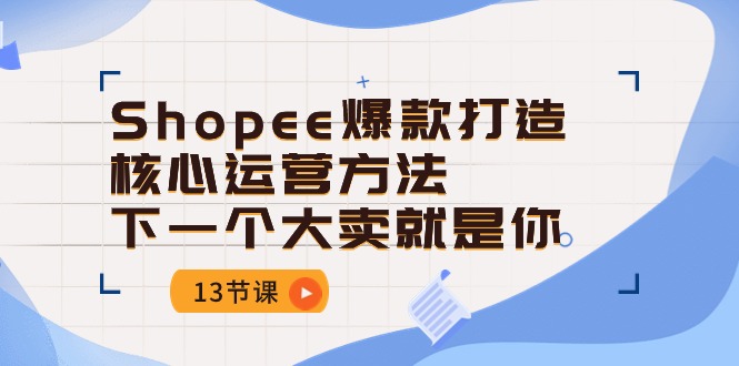 （10777期）Shopee-爆款打造核心运营方法，下一个大卖就是你（13节课）-木木源码网