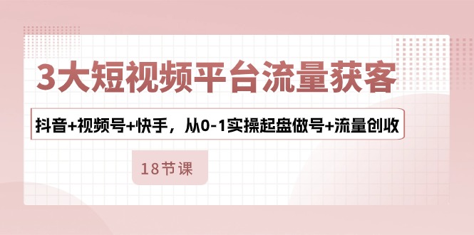 （10778期）3大短视频平台流量获客，抖音+视频号+快手，从0-1实操起盘做号+流量创收-木木源码网