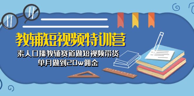 （10801期）教辅-短视频特训营： 素人口播教辅赛道做短视频带货，单月做到20w佣金-木木源码网