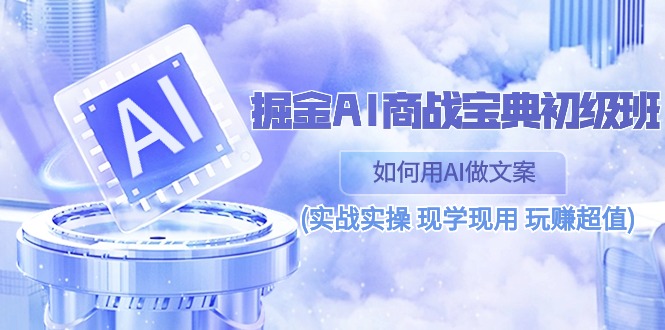 （10813期）掘金AI 商战 宝典 初级班：如何用AI做文案(实战实操 现学现用 玩赚超值)-木木源码网