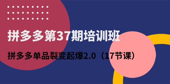 （10835期）拼多多第37期培训班：拼多多单品裂变起爆2.0（17节课）-木木源码网