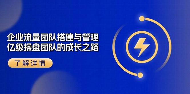 （10837期）企业 流量团队-搭建与管理，亿级 操盘团队的成长之路（28节课）-木木源码网