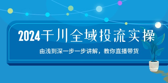 （10848期）2024千川-全域投流精品实操：由谈到深一步一步讲解，教你直播带货-15节-木木源码网