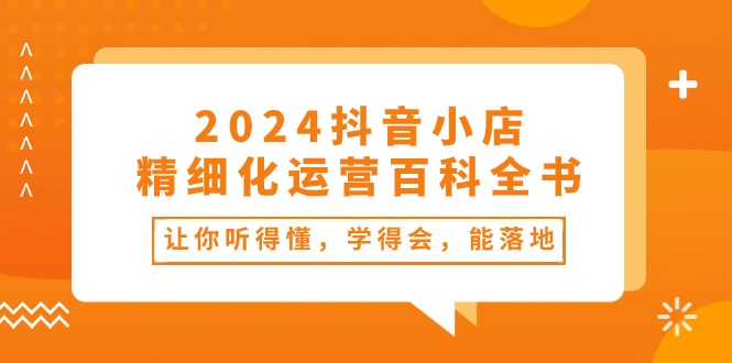 （10850期）2024抖音小店-精细化运营百科全书：让你听得懂，学得会，能落地（34节课）-木木源码网