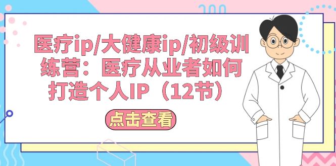 （10851期）医疗ip/大健康ip/初级训练营：医疗从业者如何打造个人IP（12节）-木木源码网