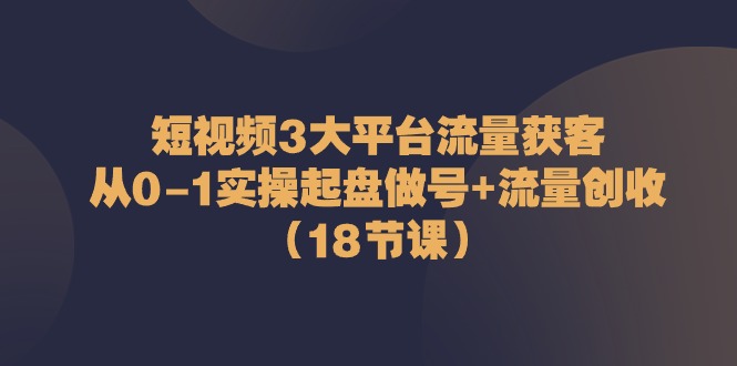 （10873期）短视频3大平台·流量 获客：从0-1实操起盘做号+流量 创收（18节课）-木木源码网