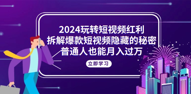 （10890期）2024玩转短视频红利，拆解爆款短视频隐藏的秘密，普通人也能月入过万-木木源码网