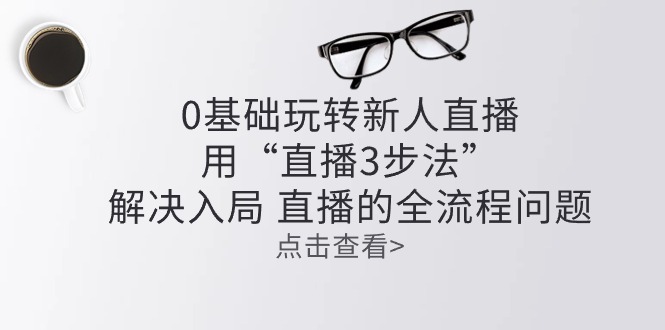 （10916期）零基础玩转新人直播：用“直播3步法”解决入局 直播全流程问题-木木源码网