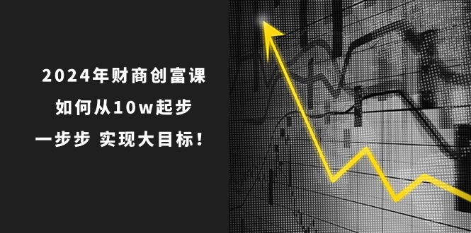 （10947期）2024年 财商-创富课：如何从10w起步，一步步 实现大目标！-木木源码网