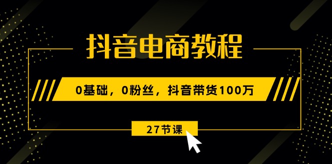 （10949期）抖音电商教程：0基础，0粉丝，抖音带货100万（27节视频课）-木木源码网