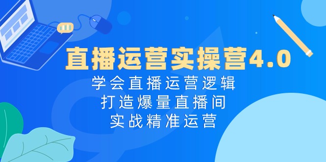 （10950期）直播运营实操营4.0：学会直播运营逻辑，打造爆量直播间，实战精准运营-木木源码网