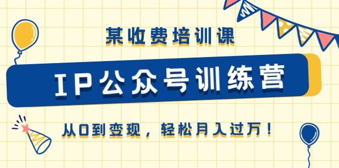 （10965期）某收费培训课《IP公众号训练营》从0到变现，轻松月入过万！-木木源码网