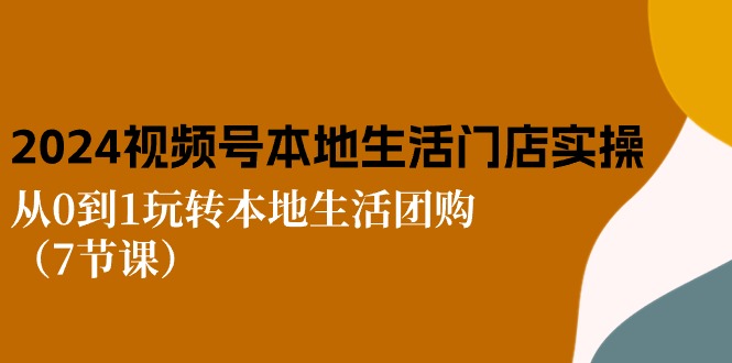 （10969期）2024视频号短视频本地生活门店实操：从0到1玩转本地生活团购（7节课）-木木源码网