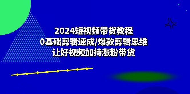 （10982期）2024短视频带货教程：0基础剪辑速成/爆款剪辑思维/让好视频加持涨粉带货-木木源码网