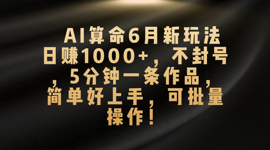 （10993期）AI算命6月新玩法，日赚1000+，不封号，5分钟一条作品，简单好上手，可…-木木源码网